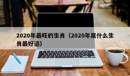 2020年最旺的生肖（2020年属什么生肖最好运）