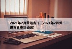 2021年2月黄道吉日（2021年2月黄道吉日查询婚嫁）