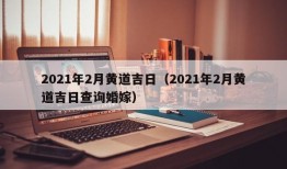 2021年2月黄道吉日（2021年2月黄道吉日查询婚嫁）