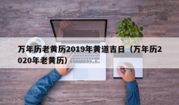 万年历老黄历2019年黄道吉日（万年历2020年老黄历）