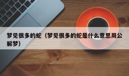 梦见很多的蛇（梦见很多的蛇是什么意思周公解梦）