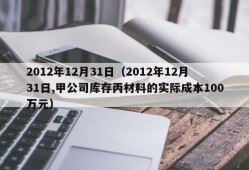 2012年12月31日（2012年12月31日,甲公司库存丙材料的实际成本100万元）