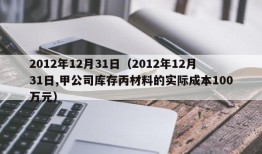 2012年12月31日（2012年12月31日,甲公司库存丙材料的实际成本100万元）