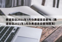 黄道吉日2021年3月份黄道吉日查询（黄道吉日2021年3月份黄道吉日查询理发）