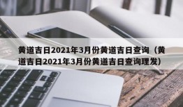 黄道吉日2021年3月份黄道吉日查询（黄道吉日2021年3月份黄道吉日查询理发）