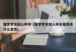 做梦梦见别人怀孕（做梦梦见别人怀孕是男孩什么意思）