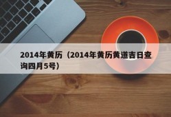 2014年黄历（2014年黄历黄道吉日查询四月5号）