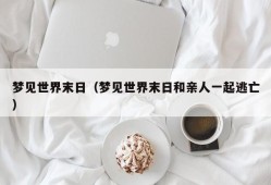 梦见世界末日（梦见世界末日和亲人一起逃亡）