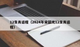 12生肖运程（2024年宋韶光12生肖运程）