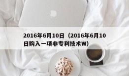 2016年6月10日（2016年6月10日购入一项非专利技术W）