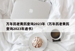 万年历老黄历查询2023年（万年历老黄历查询2023年通书）