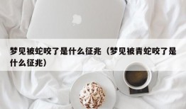 梦见被蛇咬了是什么征兆（梦见被青蛇咬了是什么征兆）