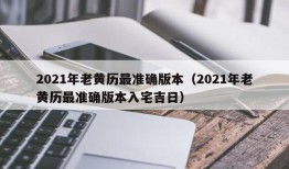 2021年老黄历最准确版本（2021年老黄历最准确版本入宅吉日）