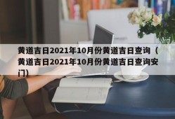 黄道吉日2021年10月份黄道吉日查询（黄道吉日2021年10月份黄道吉日查询安门）