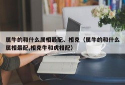 属牛的和什么属相最配、相克（属牛的和什么属相最配,相克牛和虎相配）