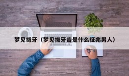 梦见拔牙（梦见拔牙齿是什么征兆男人）