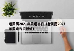 老黄历2021年黄道吉日（老黄历2021年黄道吉日装修）