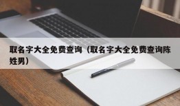 取名字大全免费查询（取名字大全免费查询陈姓男）