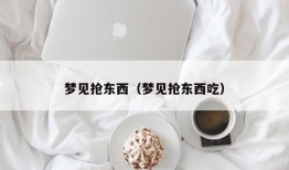 梦见抢东西（梦见抢东西吃）