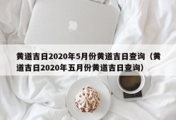 黄道吉日2020年5月份黄道吉日查询（黄道吉日2020年五月份黄道吉日查询）