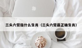 三头六臂指什么生肖（三头六臂最正确生肖）