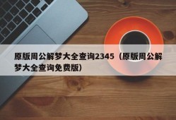 原版周公解梦大全查询2345（原版周公解梦大全查询免费版）