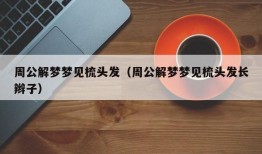 周公解梦梦见梳头发（周公解梦梦见梳头发长辫子）