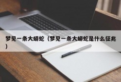 梦见一条大蟒蛇（梦见一条大蟒蛇是什么征兆）