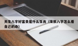 天生八字好富贵是什么生肖（生辰八字怎么看自己的命）