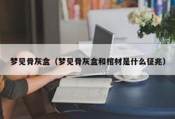 梦见骨灰盒（梦见骨灰盒和棺材是什么征兆）