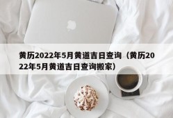 黄历2022年5月黄道吉日查询（黄历2022年5月黄道吉日查询搬家）