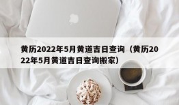 黄历2022年5月黄道吉日查询（黄历2022年5月黄道吉日查询搬家）