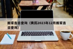 搬家吉日查询（黄历2023年12月搬家吉日查询）