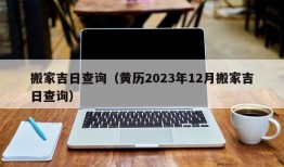 搬家吉日查询（黄历2023年12月搬家吉日查询）