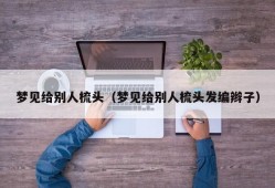 梦见给别人梳头（梦见给别人梳头发编辫子）