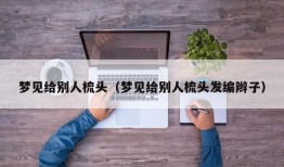 梦见给别人梳头（梦见给别人梳头发编辫子）