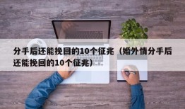 分手后还能挽回的10个征兆（婚外情分手后还能挽回的10个征兆）