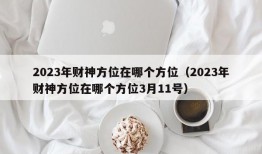 2023年财神方位在哪个方位（2023年财神方位在哪个方位3月11号）