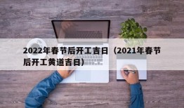 2022年春节后开工吉日（2021年春节后开工黄道吉日）