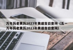 万年历老黄历2023年黄道吉日查询（五一万年历老黄历2023年黄道吉日查询）