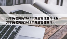 万年历老黄历2023年黄道吉日查询（五一万年历老黄历2023年黄道吉日查询）