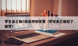 梦见自己被C而且特别享受（梦见自己被怼了解梦）