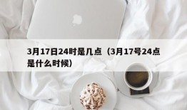 3月17日24时是几点（3月17号24点是什么时候）