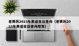 老黄历2023年黄道吉日查询（老黄历2023年黄道吉日查询理发）