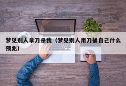 梦见别人拿刀杀我（梦见别人用刀捅自己什么预兆）