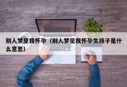 别人梦见我怀孕（别人梦见我怀孕生孩子是什么意思）