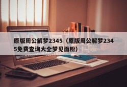 原版周公解梦2345（原版周公解梦2345免费查询大全梦见面粉）