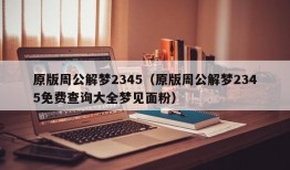 原版周公解梦2345（原版周公解梦2345免费查询大全梦见面粉）