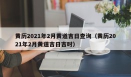 黄历2021年2月黄道吉日查询（黄历2021年2月黄道吉日吉时）