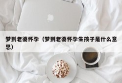 梦到老婆怀孕（梦到老婆怀孕生孩子是什么意思）